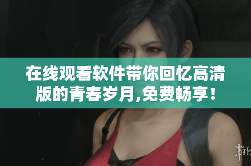 在線觀看軟件帶你回憶高清版的青春歲月,免費(fèi)暢享！