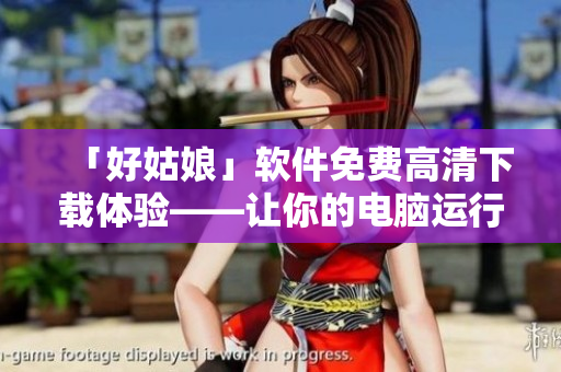 「好姑娘」軟件免費高清下載體驗——讓你的電腦運行更流暢！