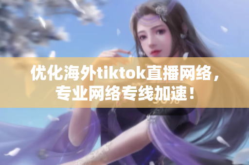 優(yōu)化海外tiktok直播網(wǎng)絡，專業(yè)網(wǎng)絡專線加速！