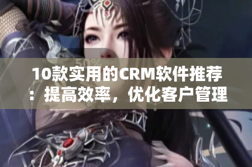 10款實(shí)用的CRM軟件推薦：提高效率，優(yōu)化客戶管理！