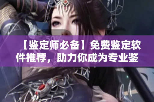 【鑒定師必備】免費(fèi)鑒定軟件推薦，助力你成為專業(yè)鑒定師！
