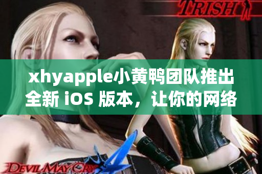 xhyapple小黃鴨團隊推出全新 iOS 版本，讓你的網(wǎng)絡體驗更加流暢