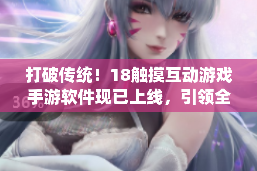 打破傳統(tǒng)！18觸摸互動(dòng)游戲手游軟件現(xiàn)已上線，引領(lǐng)全新交互體驗(yàn)！