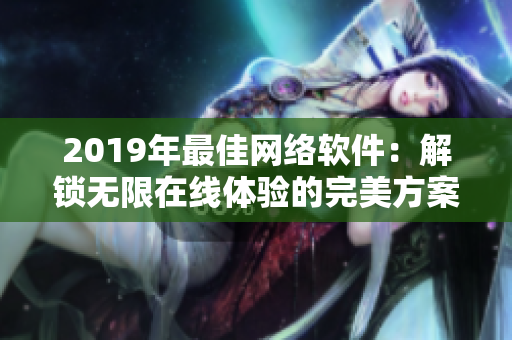 2019年最佳網(wǎng)絡(luò)軟件：解鎖無(wú)限在線體驗(yàn)的完美方案