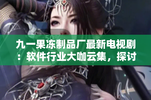 九一果凍制品廠最新電視?。很浖袠I(yè)大咖云集，探討未來科技創(chuàng)新