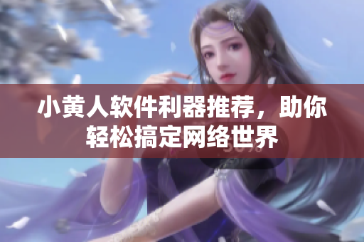 小黃人軟件利器推薦，助你輕松搞定網(wǎng)絡(luò)世界