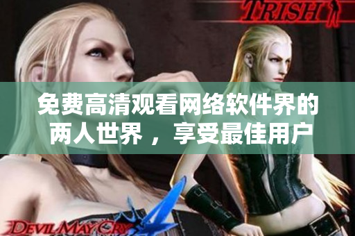 免費高清觀看網(wǎng)絡軟件界的 兩人世界 ，享受最佳用戶體驗