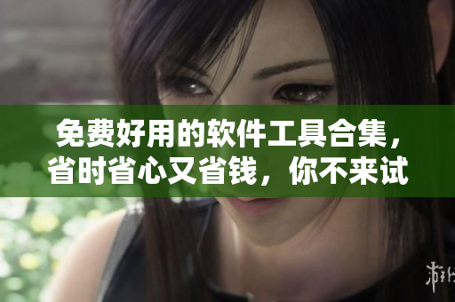 免費好用的軟件工具合集，省時省心又省錢，你不來試試嗎？