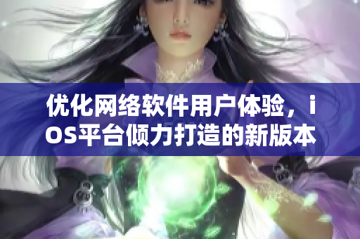 優(yōu)化網(wǎng)絡(luò)軟件用戶體驗(yàn)，iOS平臺(tái)傾力打造的新版本發(fā)布
