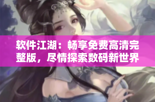 軟件江湖：暢享免費(fèi)高清完整版，盡情探索數(shù)碼新世界