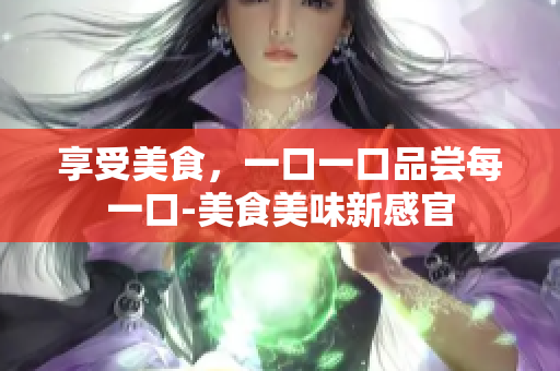 享受美食，一口一口品嘗每一口-美食美味新感官