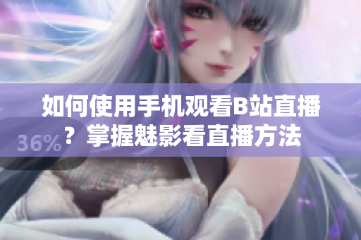 如何使用手機(jī)觀看B站直播？掌握魅影看直播方法