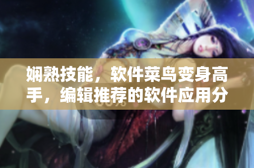 嫻熟技能，軟件菜鳥變身高手，編輯推薦的軟件應(yīng)用分享