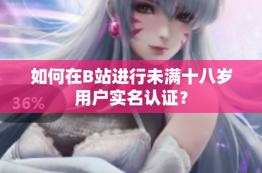 如何在B站進(jìn)行未滿十八歲用戶實(shí)名認(rèn)證？