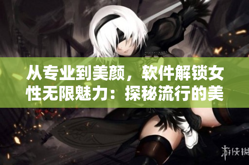 從專業(yè)到美顏，軟件解鎖女性無(wú)限魅力：探秘流行的美容軟件技術(shù)