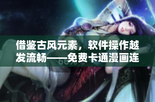 借鑒古風(fēng)元素，軟件操作越發(fā)流暢——免費(fèi)卡通漫畫連載