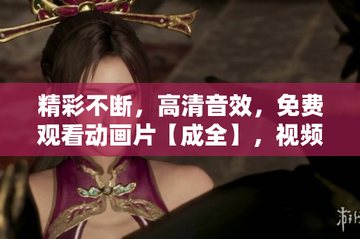 精彩不斷，高清音效，免費觀看動畫片【成全】，視頻享不停！