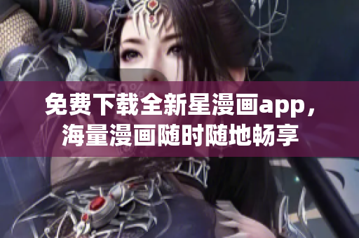 免費下載全新星漫畫app，海量漫畫隨時隨地暢享