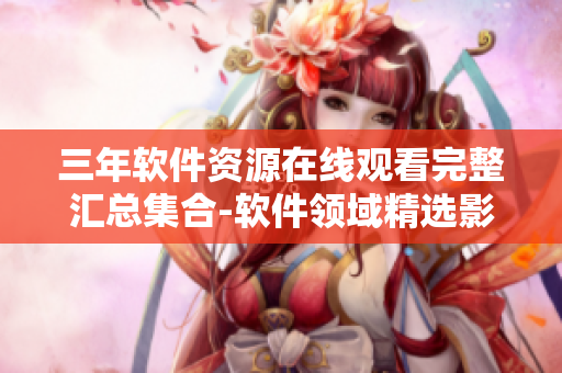 三年軟件資源在線觀看完整匯總集合-軟件領域精選影片任你暢享