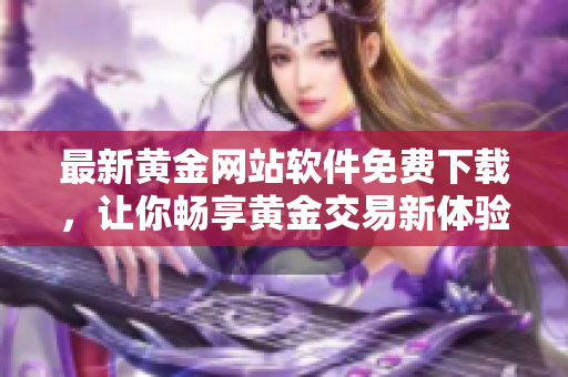 最新黃金網(wǎng)站軟件免費(fèi)下載，讓你暢享黃金交易新體驗！