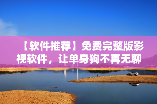 【軟件推薦】免費完整版影視軟件，讓單身狗不再無聊！