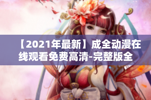 【2021年最新】成全動漫在線觀看免費高清-完整版全集推薦