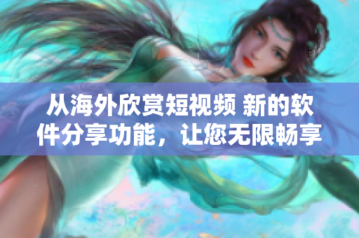 從海外欣賞短視頻 新的軟件分享功能，讓您無(wú)限暢享