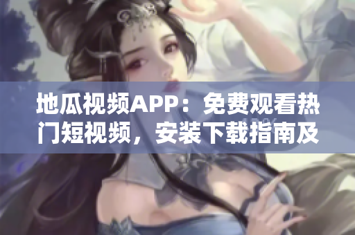 地瓜視頻APP：免費(fèi)觀看熱門短視頻，安裝下載指南及使用技巧