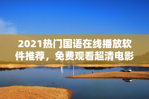 2021熱門國語在線播放軟件推薦，免費(fèi)觀看超清電影、電視劇
