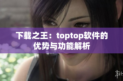 下載之王：toptop軟件的優(yōu)勢(shì)與功能解析