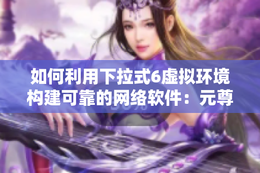 如何利用下拉式6虛擬環(huán)境構(gòu)建可靠的網(wǎng)絡(luò)軟件：元尊漫畫(huà)啟示錄
