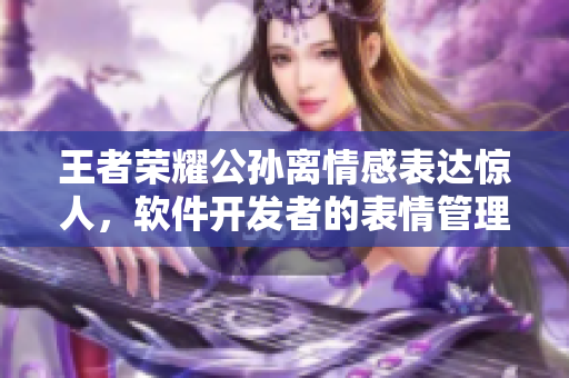 王者榮耀公孫離情感表達驚人，軟件開發(fā)者的表情管理秘籍揭秘