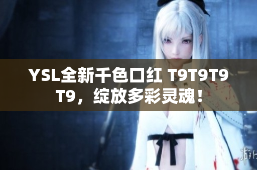 YSL全新千色口紅 T9T9T9T9，綻放多彩靈魂！