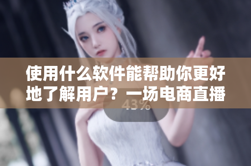 使用什么軟件能幫助你更好地了解用戶？一場電商直播的數(shù)據(jù)實(shí)踐