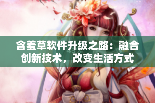 含羞草軟件升級之路：融合創(chuàng)新技術(shù)，改變生活方式