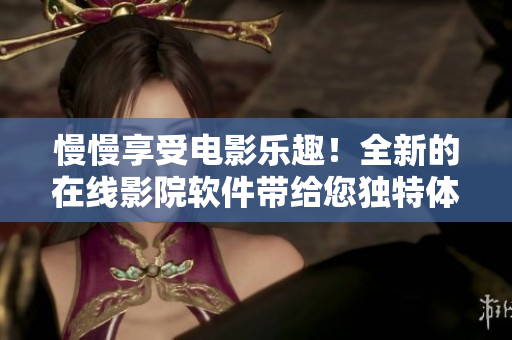 慢慢享受電影樂趣！全新的在線影院軟件帶給您獨特體驗
