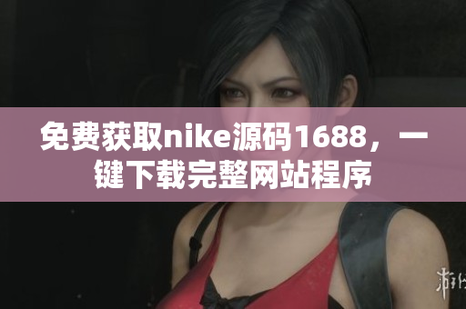 免費獲取nike源碼1688，一鍵下載完整網(wǎng)站程序