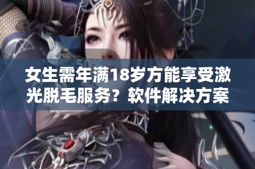 女生需年滿18歲方能享受激光脫毛服務(wù)？軟件解決方案如何？