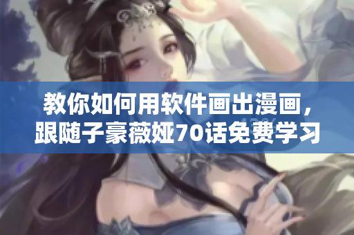教你如何用軟件畫出漫畫，跟隨子豪薇婭70話免費學(xué)習(xí)！