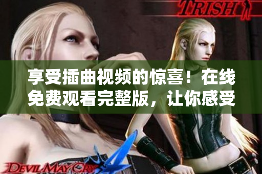 享受插曲視頻的驚喜！在線免費(fèi)觀看完整版，讓你感受不一樣的視聽(tīng)盛宴！