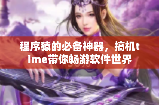 程序猿的必備神器，搞機(jī)time帶你暢游軟件世界