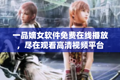 一品嫡女軟件免費在線播放，盡在觀看高清視頻平臺