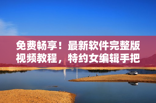 免費(fèi)暢享！最新軟件完整版視頻教程，特約女編輯手把手教你學(xué)習(xí)！