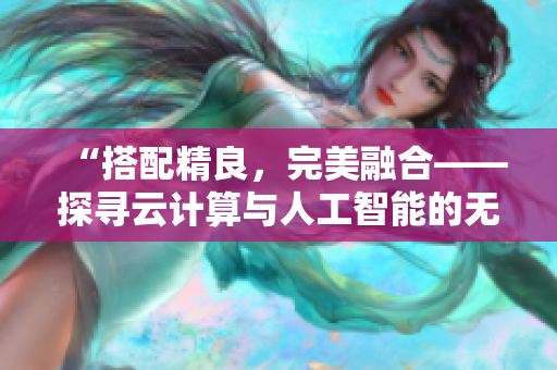 “搭配精良，完美融合——探尋云計算與人工智能的無縫結(jié)合之道”