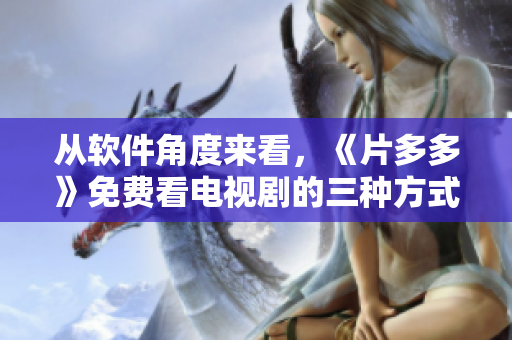 從軟件角度來看，《片多多》免費看電視劇的三種方式