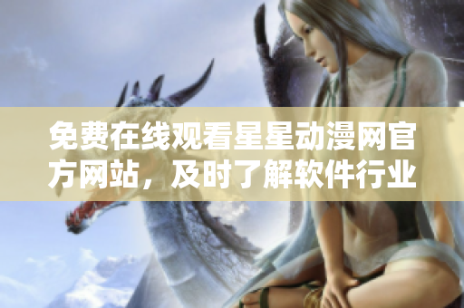 免費(fèi)在線觀看星星動(dòng)漫網(wǎng)官方網(wǎng)站，及時(shí)了解軟件行業(yè)資訊