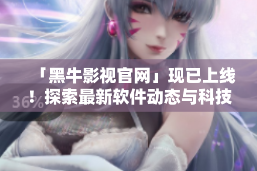 「黑牛影視官網(wǎng)」現(xiàn)已上線！探索最新軟件動態(tài)與科技創(chuàng)新！