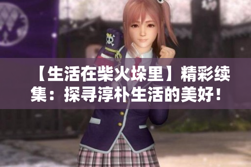 【生活在柴火垛里】精彩續(xù)集：探尋淳樸生活的美好！