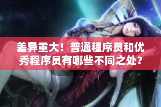 差異重大！普通程序員和優(yōu)秀程序員有哪些不同之處？——軟件開發(fā)者分類
