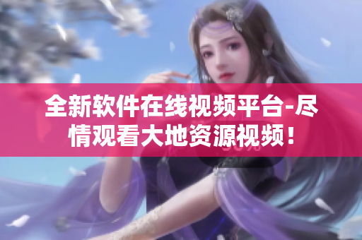 全新軟件在線視頻平臺-盡情觀看大地資源視頻！